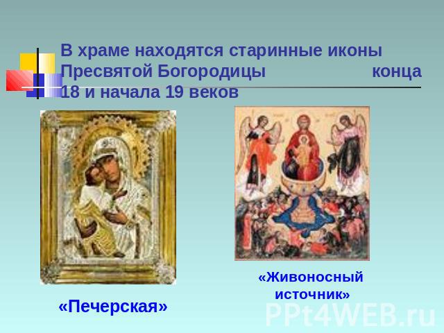 В храме находятся старинные иконы Пресвятой Богородицы конца 18 и начала 19 веков «Печерская» «Живоносный источник»