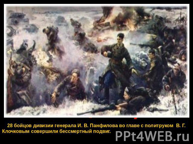 28 бойцов дивизии генерала И. В. Панфилова во главе с политруком В. Г. Клочковым совершили бессмертный подвиг.