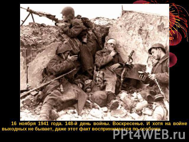 16 ноября 1941 года. 148-й день войны. Воскресенье. И хотя на войне выходных не бывает, даже этот факт воспринимается по-особому.