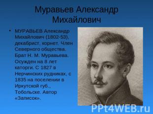 Муравьев Александр Михайлович МУРАВЬЕВ Александр Михайлович (1802-53), декабрист