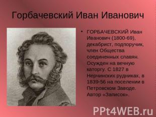 Горбачевский Иван Иванович ГОРБАЧЕВСКИЙ Иван Иванович (1800-69), декабрист, подп