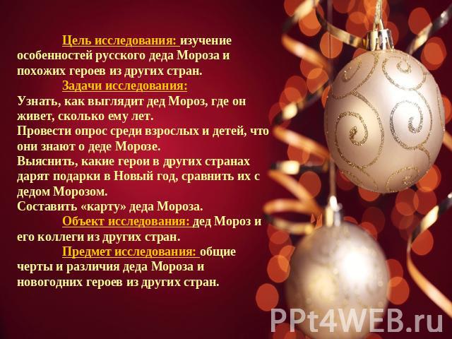 Цель исследования: изучение особенностей русского деда Мороза и похожих героев из других стран. Задачи исследования:Узнать, как выглядит дед Мороз, где он живет, сколько ему лет.Провести опрос среди взрослых и детей, что они знают о деде Морозе.Выяс…