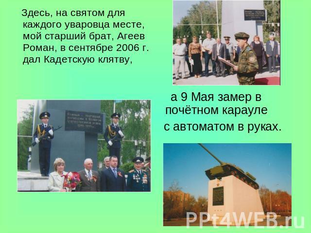 Здесь, на святом для каждого уваровца месте, мой старший брат, Агеев Роман, в сентябре 2006 г. дал Кадетскую клятву, а 9 Мая замер в почётном карауле с автоматом в руках.