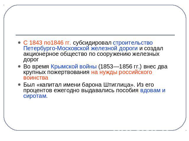 С 1843 по1846 гг. субсидировал строительство Петербурго-Московской железной дороги и создал акционерное общество по сооружению железных дорогВо время Крымской войны (1853—1856 гг.) внес два крупных пожертвования на нужды российского воинстваБыл «кап…