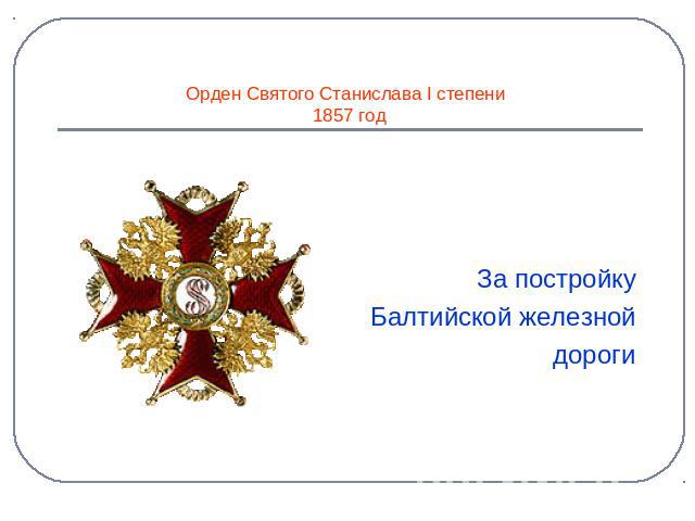 За постройку Балтийской железной дороги Орден Святого Станислава I степени 1857 год