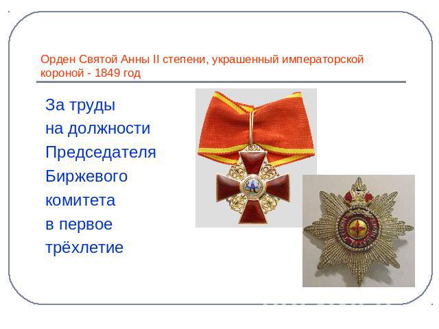 Орден Святой Анны II степени, украшенный императорской короной - 1849 год За труды на должности Председателя Биржевого комитета в первое трёхлетие