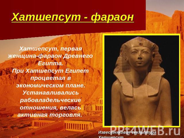 Хатшепсут - фараон Хатшепсут, первая женщина-фараон Древнего Египта.При Хатшепсут Египет процветал в экономическом плане. Устанавливались рабовладельческие отношения, велась активная торговля. Известняковая скульптура Хатшепсут .