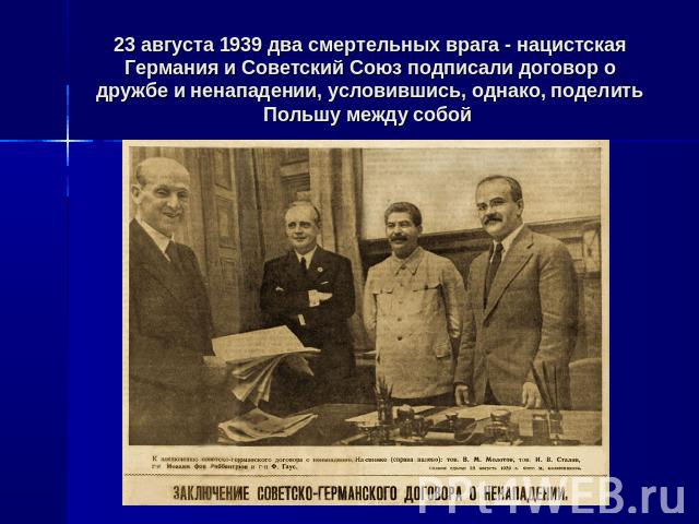 23 августа 1939 два смертельных врага - нацистская Германия и Советский Союз подписали договор о дружбе и ненападении, условившись, однако, поделить Польшу между собой