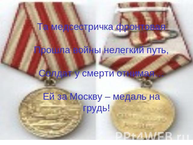 Та медсестричка фронтоваяПрошла войны нелегкий путь,Солдат у смерти отнимая…Ей за Москву – медаль на грудь!
