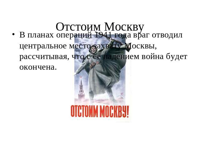 Отстоим МосквуВ планах операций 1941 года враг отводил центральное место захвату Москвы, рассчитывая, что с ее падением война будет окончена.