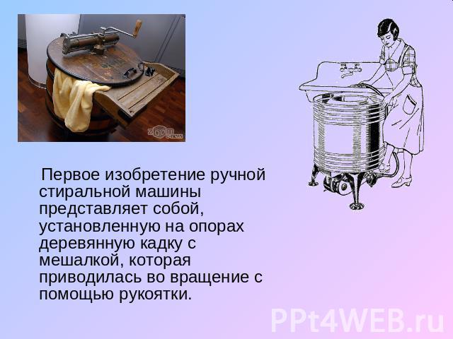 Первое изобретение ручной стиральной машины представляет собой, установленную на опорах деревянную кадку с мешалкой, которая приводилась во вращение с помощью рукоятки.