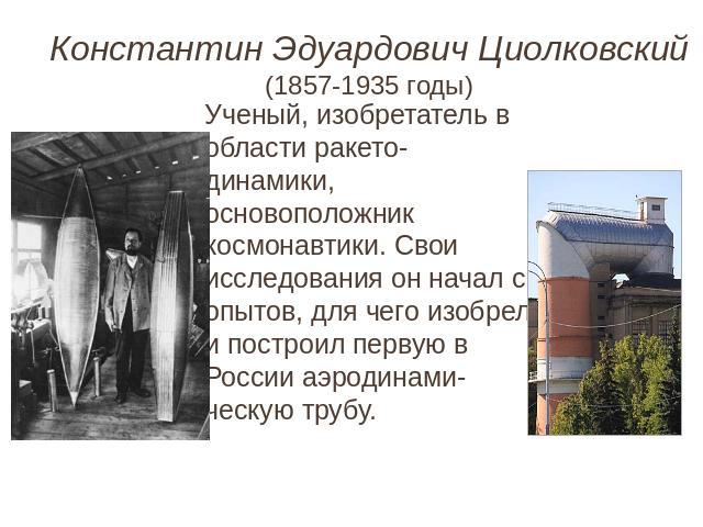 Константин Эдуардович Циолковский(1857-1935 годы) Ученый, изобретатель в области ракето-динамики, основоположник космонавтики. Свои исследования он начал с опытов, для чего изобрел и построил первую в России аэродинами-ческую трубу.