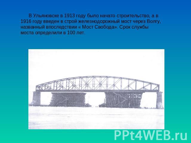 В Ульяновске в 1913 году было начато строительство, а в 1916 году введен в строй железнодорожный мост через Волгу, названный впоследствии « Мост Свобода». Срок службы моста определили в 100 лет.