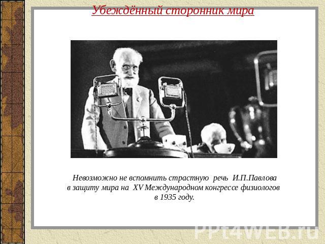 Убеждённый сторонник мира Невозможно не вспомнить страстную речь И.П.Павловав защиту мира на XV Международном конгрессе физиологов в 1935 году.
