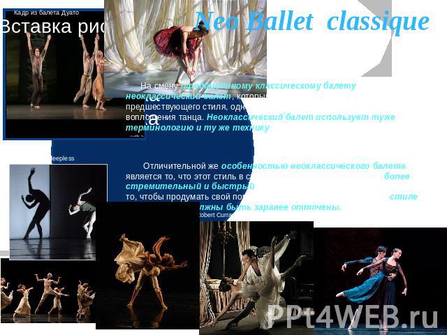 Neo Ballet classique На смену традиционному классическому балету приходит неоклассический балет, который далеко не отдаляется от наработок предшествующего стиля, однако постоянно находится в поиске нового воплощения танца. Неоклассический балет испо…