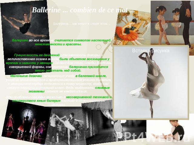 Ballerine ... combien de ce mot ... Балерина во все времена считается символом настоящей женственности и красоты. Грациозность ее движений, утонченность фигуры и величественная осанка всегда были объектом восхищения у мужчин и зависти у женщин. Одна…