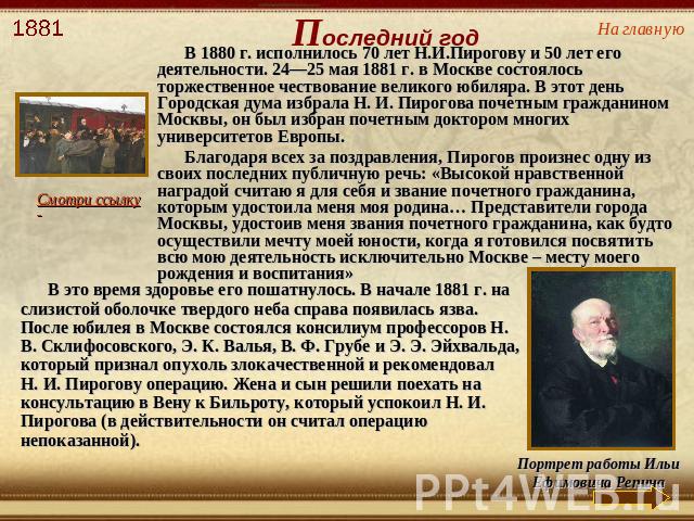 В 1880 г. исполнилось 70 лет Н.И.Пирогову и 50 лет его деятельности. 24—25 мая 1881 г. в Москве состоялось торжественное чествование великого юбиляра. В этот день Городская дума избрала Н. И. Пирогова почетным гражданином Москвы, он был избран почет…