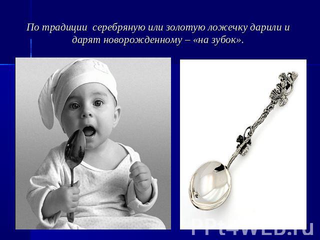 По традиции серебряную или золотую ложечку дарили и дарят новорожденному – «на зубок».