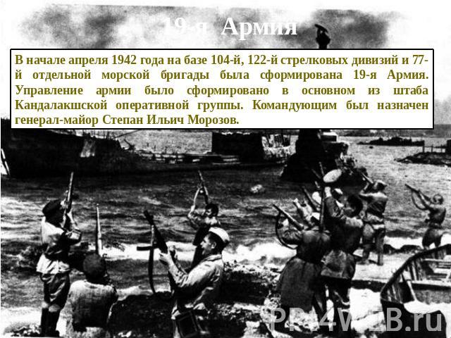 19-я Армия В начале апреля 1942 года на базе 104-й, 122-й стрелковых дивизий и 77-й отдельной морской бригады была сформирована 19-я Армия. Управление армии было сформировано в основном из штаба Кандалакшской оперативной группы. Командующим был назн…