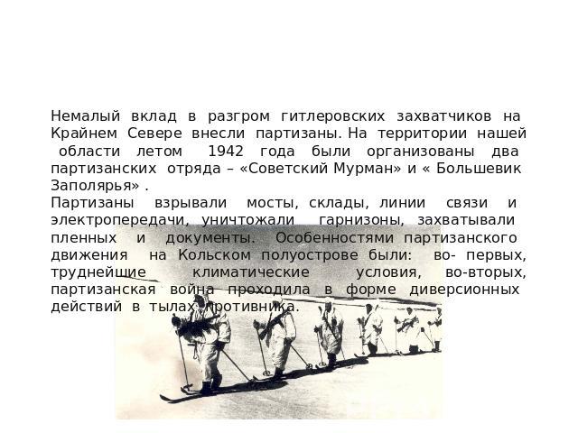 Партизанские отряды Немалый вклад в разгром гитлеровских захватчиков на Крайнем Севере внесли партизаны. На территории нашей области летом 1942 года были организованы два партизанских отряда – «Советский Мурман» и « Большевик Заполярья» . Партизаны …