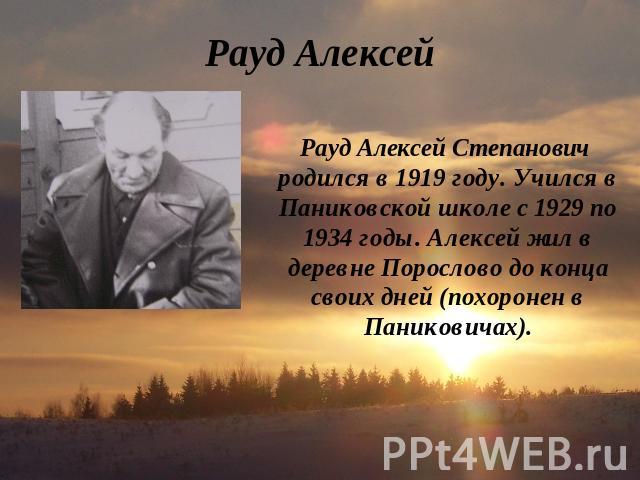 Рауд Алексей Рауд Алексей Степанович родился в 1919 году. Учился в Паниковской школе с 1929 по 1934 годы. Алексей жил в деревне Порослово до конца своих дней (похоронен в Паниковичах).