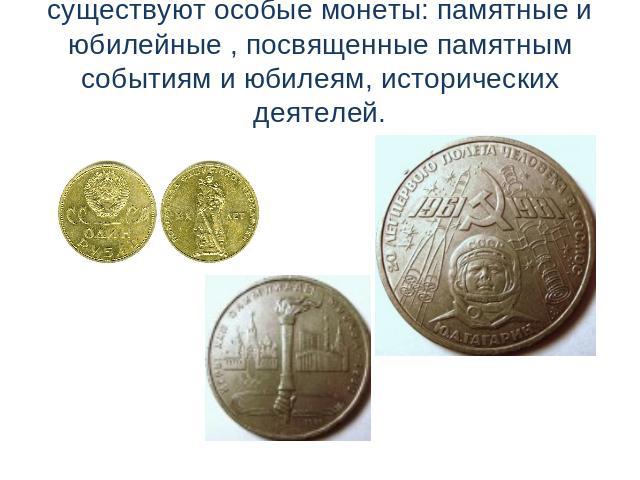 существуют особые монеты: памятные и юбилейные , посвященные памятным событиям и юбилеям, исторических деятелей.