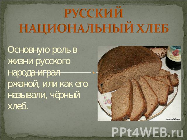 РУССКИЙ НАЦИОНАЛЬНЫЙ ХЛЕБ Основную роль в жизни русского народа играл ржаной, или как его называли, чёрный хлеб.