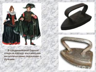 В средневековой Европе гладили одежду массивными металлическими лодочками с ручк
