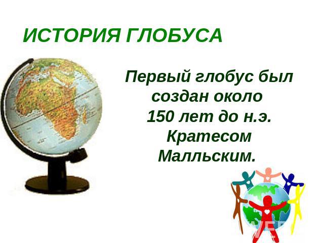 ИСТОРИЯ ГЛОБУСА Первый глобус был создан около 150 лет до н.э. Кратеcом Малльским.