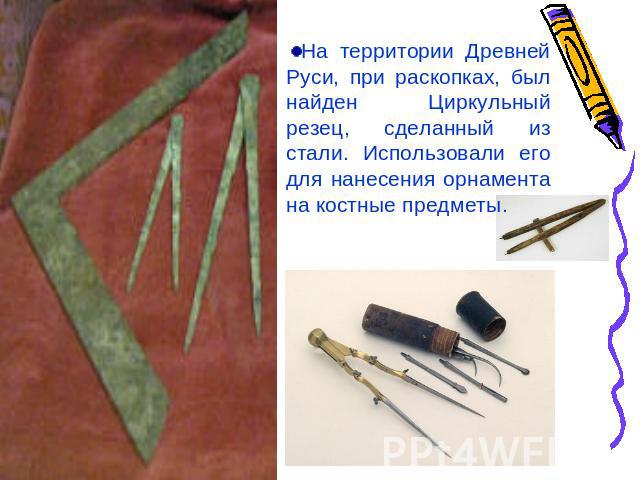 На территории Древней Руси, при раскопках, был найден Циркульный резец, сделанный из стали. Использовали его для нанесения орнамента на костные предметы.