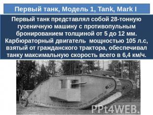 Первый танк, Модель 1, Tank, Mark I Первый танк представлял собой 28-тонную гусе
