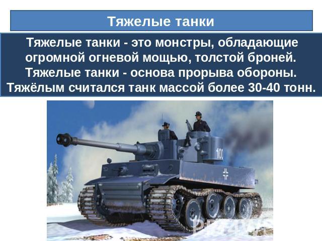 Тяжелые танки  Тяжелые танки - это монстры, обладающие огромной огневой мощью, толстой броней. Тяжелые танки - основа прорыва обороны.Тяжёлым считался танк массой более 30-40 тонн.