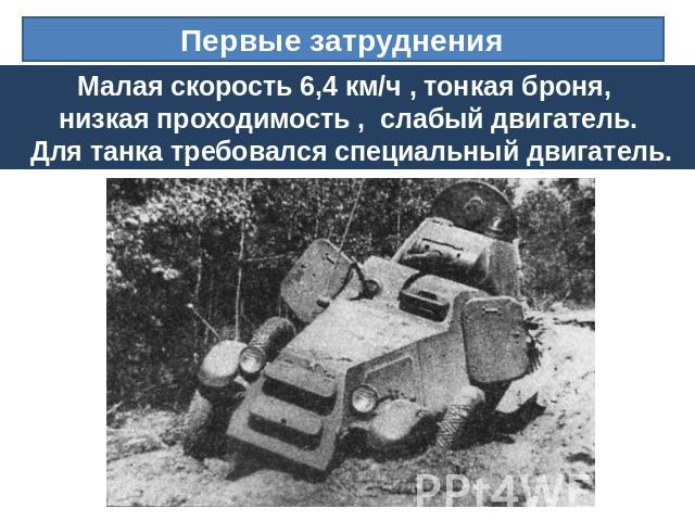Первые затруднения Малая скорость 6,4 км/ч , тонкая броня, низкая проходимость , слабый двигатель. Для танка требовался специальный двигатель.