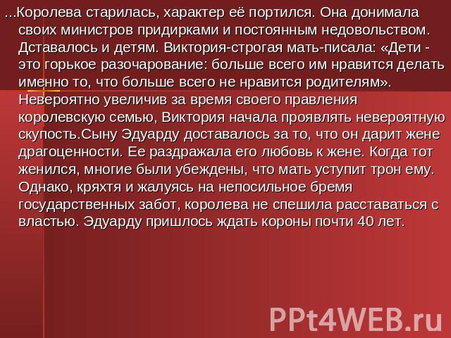 ...Королева старилась, характер её портился. Она донимала своих министров придирками и постоянным недовольством. Дставалось и детям. Виктория-строгая мать-писала: «Дети - это горькое разочарование: больше всего им нравится делать именно то, что боль…