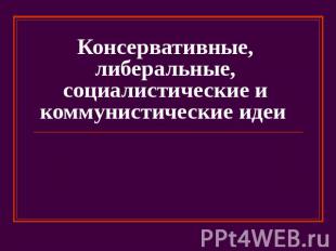 Консервативные, либеральные, социалистические и коммунистические идеи