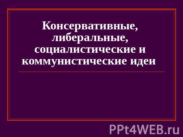 Консервативные, либеральные, социалистические и коммунистические идеи