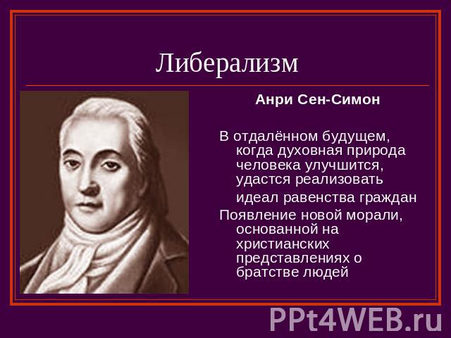 Либерализм Анри Сен-Симон В отдалённом будущем, когда духовная природа человека улучшится, удастся реализовать идеал равенства гражданПоявление новой морали, основанной на христианских представлениях о братстве людей