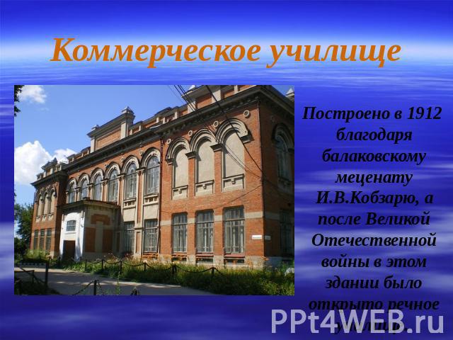 Коммерческое училище Построено в 1912 благодаря балаковскому меценату И.В.Кобзарю, а после Великой Отечественной войны в этом здании было открыто речное училище.
