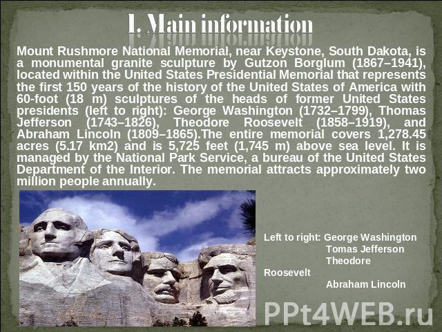 1. Main information Mount Rushmore National Memorial, near Keystone, South Dakota, is a monumental granite sculpture by Gutzon Borglum (1867–1941), located within the United States Presidential Memorial that represents the first 150 years of the his…