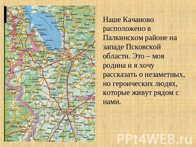 Наше Качаново расположено в Палкинском районе на западе Псковской области. Это – моя родина и я хочу рассказать о незаметных, но героических людях, которые живут рядом с нами.
