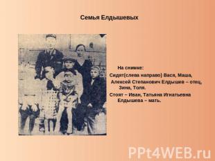 Семья Елдышевых На снимке:Сидят(слева направо) Вася, Маша, Алексей Степанович Ел