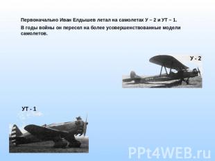Первоначально Иван Елдышев летал на самолетах У – 2 и УТ – 1. В годы войны он пе
