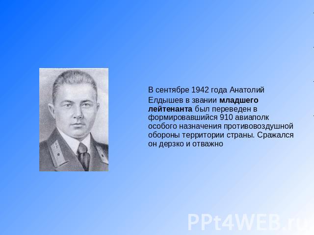 В сентябре 1942 года Анатолий Елдышев в звании младшего лейтенанта был переведен в формировавшийся 910 авиаполк особого назначения противовоздушной обороны территории страны. Сражался он дерзко и отважно