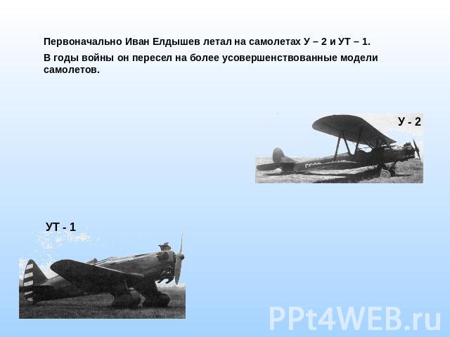 Первоначально Иван Елдышев летал на самолетах У – 2 и УТ – 1. В годы войны он пересел на более усовершенствованные модели самолетов.