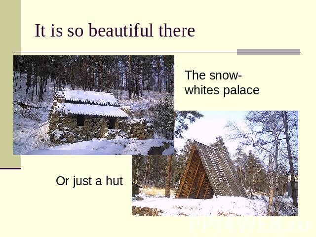 It is so beautiful there The snow-whites palace Or just a hut