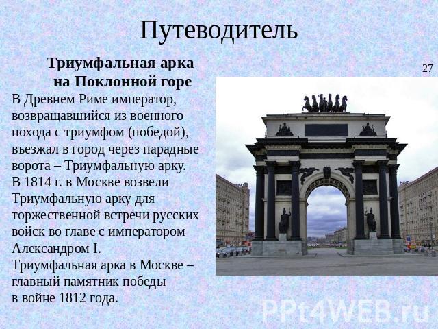 Путеводитель Триумфальная арка на Поклонной гореВ Древнем Риме император, возвращавшийся из военного похода с триумфом (победой), въезжал в город через парадные ворота – Триумфальную арку. В 1814 г. в Москве возвели Триумфальную арку для торжественн…