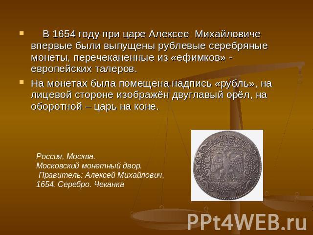 В 1654 году при царе Алексее Михайловиче впервые были выпущены рублевые серебряные монеты, перечеканенные из «ефимков» - европейских талеров. На монетах была помещена надпись «рубль», на лицевой стороне изображён двуглавый орёл, на оборотной – царь …