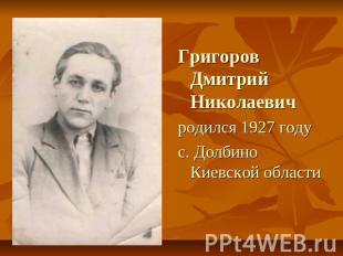 Григоров Дмитрий Николаевичродился 1927 годус. Долбино Киевской области