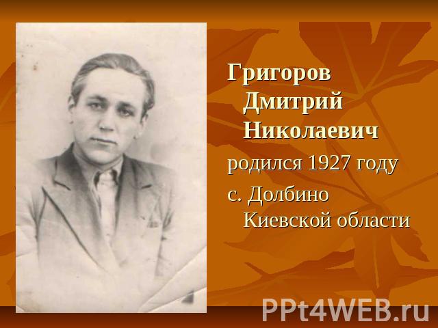 Григоров Дмитрий Николаевичродился 1927 годус. Долбино Киевской области