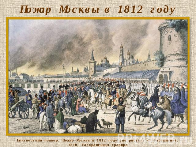 Пожар Москвы в 1812 году Неизвестный гравер. Пожар Москвы в 1812 году (по рисунку Ф. Габермана). 1810. Раскрашенная гравюра